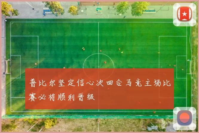 普比尔坚定信心次回合马竞主场比赛必将顺利晋级