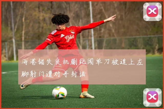 海港错失良机蒯纪闻单刀被追上左脚射门遭对手封堵