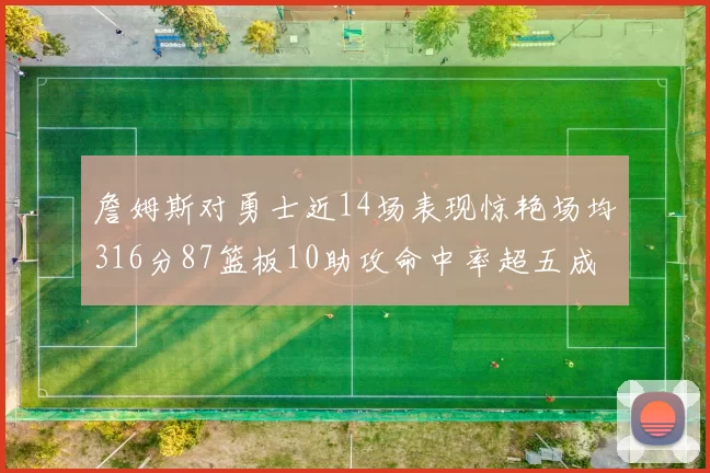 詹姆斯对勇士近14场表现惊艳场均316分87篮板10助攻命中率超五成