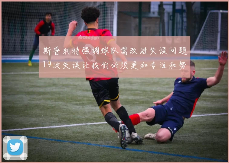 斯普利特强调球队需改进失误问题19次失误让我们必须更加专注和努力