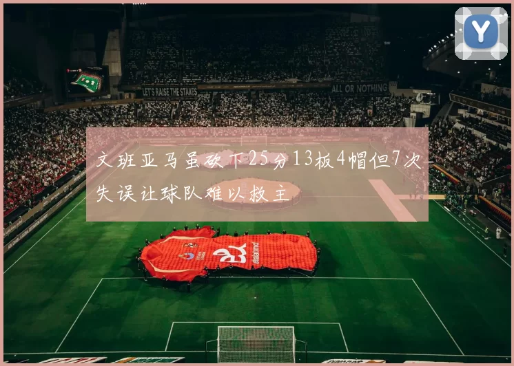 文班亚马虽砍下25分13板4帽但7次失误让球队难以救主