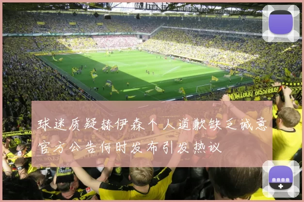 球迷质疑赫伊森个人道歉缺乏诚意官方公告何时发布引发热议