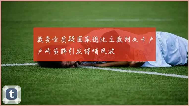 裁委会质疑国家德比主裁判决卡卢卢两黄牌引发停哨风波
