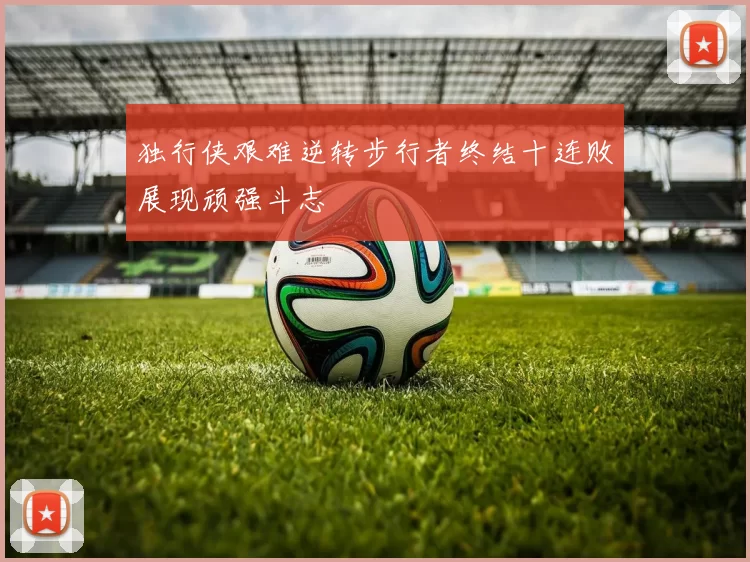 独行侠艰难逆转步行者终结十连败展现顽强斗志