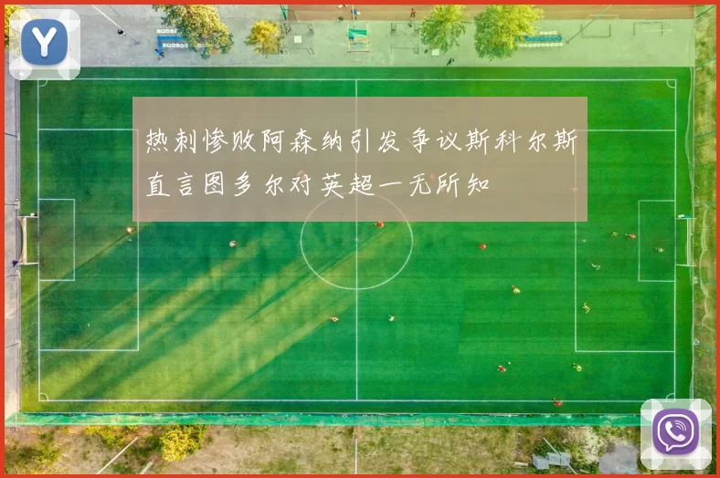 热刺惨败阿森纳引发争议斯科尔斯直言图多尔对英超一无所知