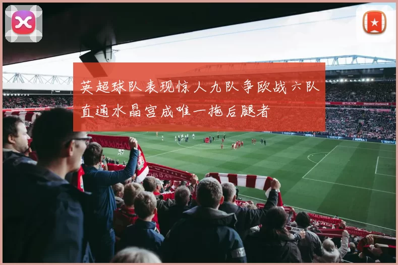 英超球队表现惊人九队争欧战六队直通水晶宫成唯一拖后腿者