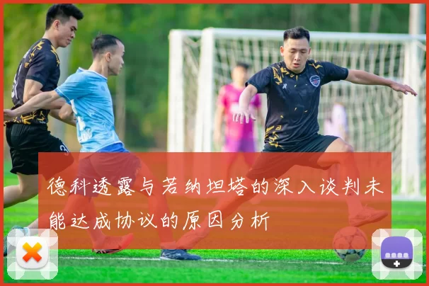 德科透露与若纳坦塔的深入谈判未能达成协议的原因分析