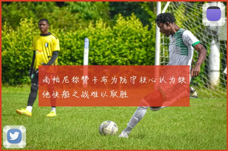 尚帕尼称赞卡布为防守核心认为缺他快船之战难以取胜