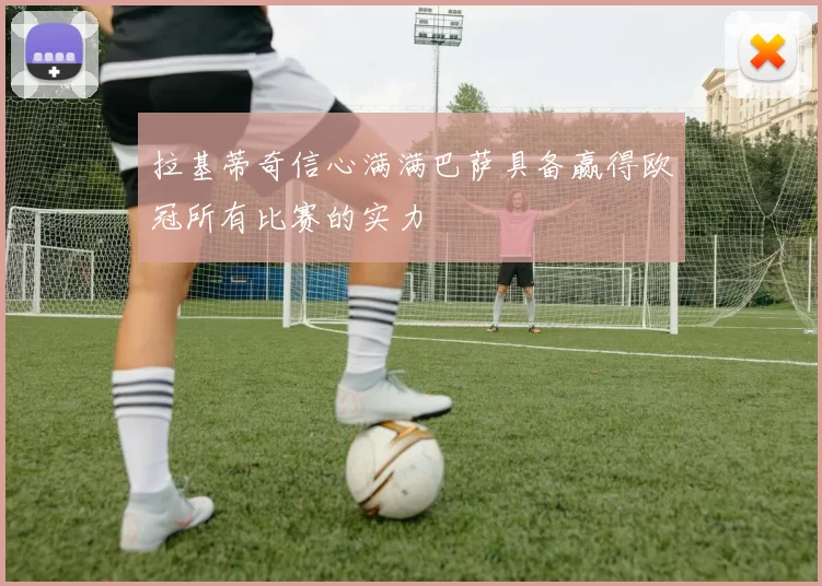 拉基蒂奇信心满满巴萨具备赢得欧冠所有比赛的实力