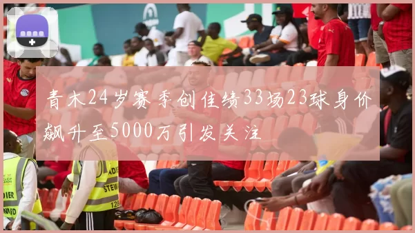 青木24岁赛季创佳绩33场23球身价飙升至5000万引发关注