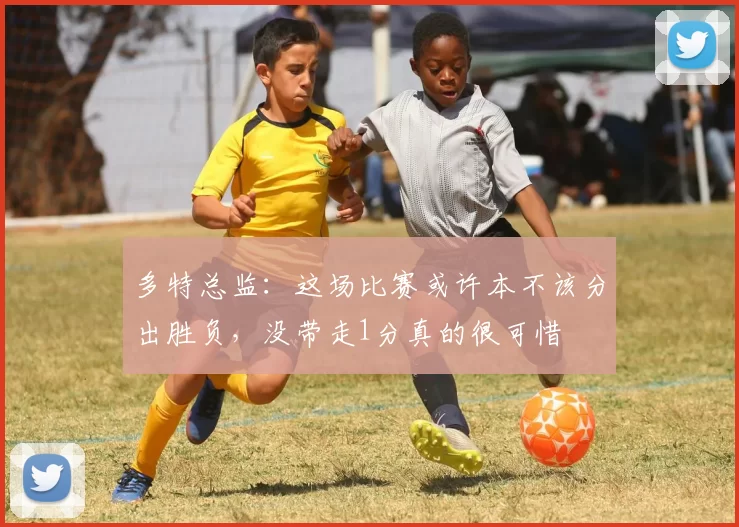 多特总监：这场比赛或许本不该分出胜负，没带走1分真的很可惜