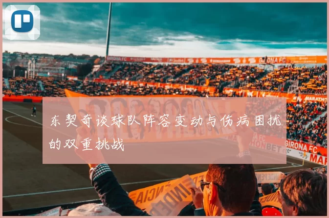 东契奇谈球队阵容变动与伤病困扰的双重挑战