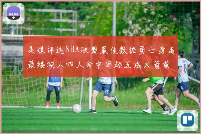 美媒评选NBA联盟最佳数据勇士身高最矮湖人四人命中率超五成火箭前场篮板率显优势