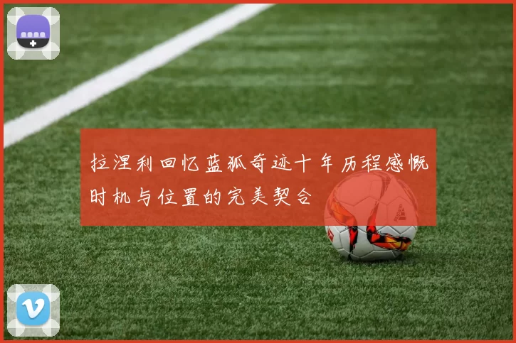拉涅利回忆蓝狐奇迹十年历程感慨时机与位置的完美契合