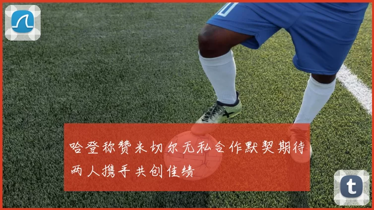 哈登称赞米切尔无私合作默契期待两人携手共创佳绩