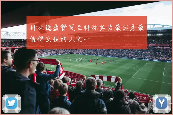 科沃德盛赞莫兰特称其为最优秀最值得交往的人之一