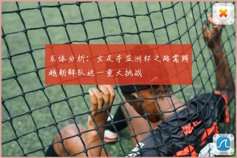 东体分析：女足夺亚洲杯之路需跨越朝鲜队这一重大挑战