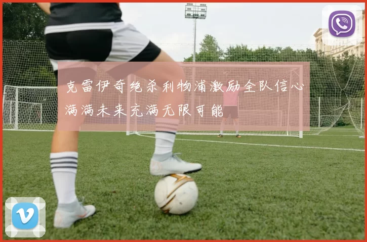 克雷伊奇绝杀利物浦激励全队信心满满未来充满无限可能