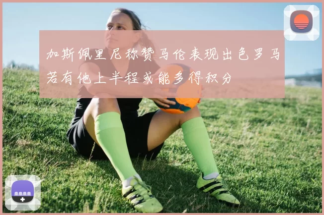 加斯佩里尼称赞马伦表现出色罗马若有他上半程或能多得积分