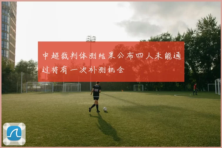 中超裁判体测结果公布四人未能通过将有一次补测机会