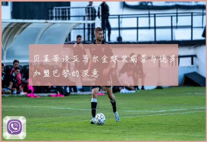 贝莱蒂谈亚马尔金球奖前景与德罗加盟巴黎的深意