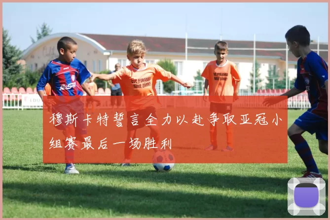 穆斯卡特誓言全力以赴争取亚冠小组赛最后一场胜利