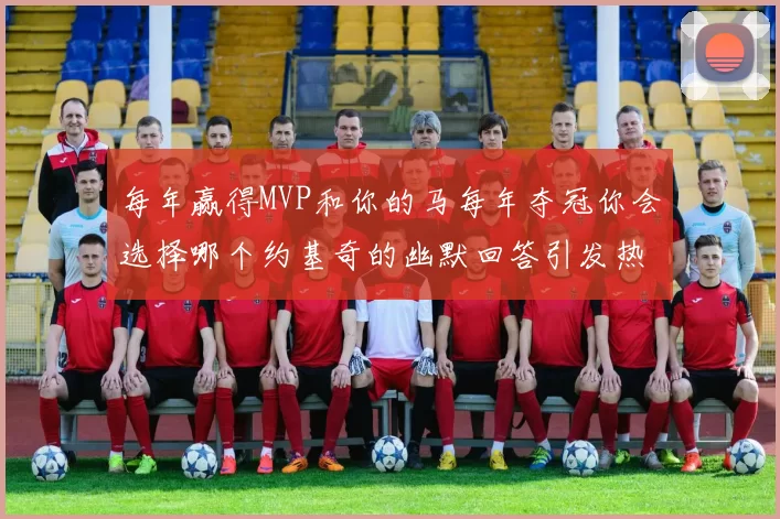 每年赢得MVP和你的马每年夺冠你会选择哪个约基奇的幽默回答引发热议