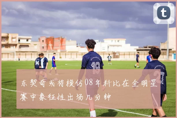 东契奇或将模仿08年科比在全明星赛中象征性出场几分钟