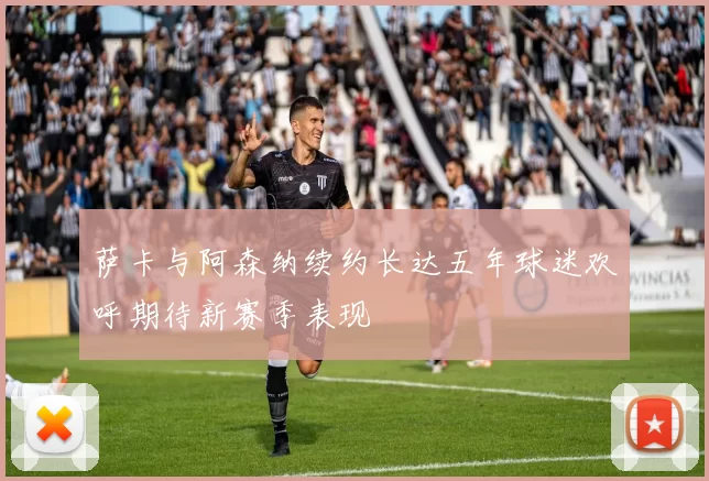 萨卡与阿森纳续约长达五年球迷欢呼期待新赛季表现
