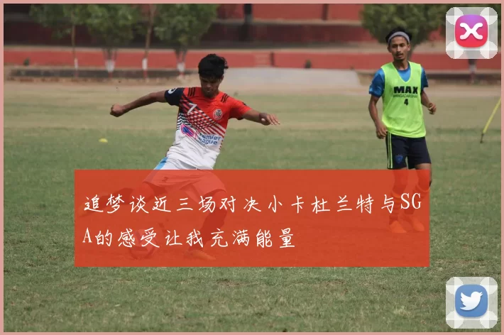 追梦谈近三场对决小卡杜兰特与SGA的感受让我充满能量