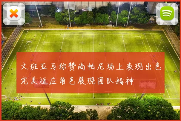 文班亚马称赞尚帕尼场上表现出色完美适应角色展现团队精神