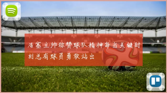 活塞主帅称赞球队精神每当关键时刻总有球员勇敢站出