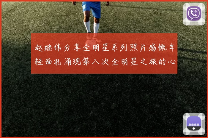赵继伟分享全明星系列照片感慨年轻面孔涌现第八次全明星之旅的心路历程