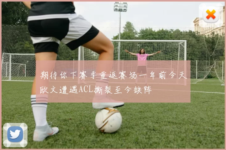 期待你下赛季重返赛场一年前今天欧文遭遇ACL撕裂至今缺阵