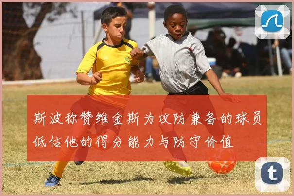 斯波称赞维金斯为攻防兼备的球员低估他的得分能力与防守价值