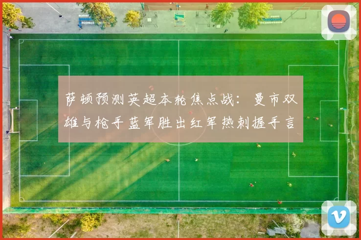 萨顿预测英超本轮焦点战：曼市双雄与枪手蓝军胜出红军热刺握手言和
