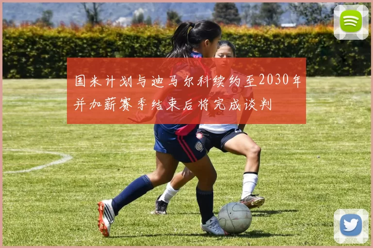 国米计划与迪马尔科续约至2030年并加薪赛季结束后将完成谈判