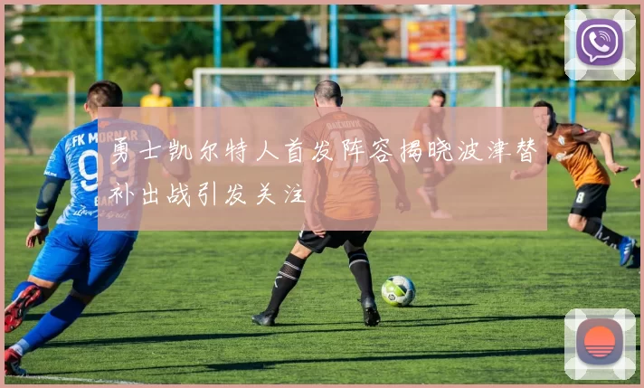 勇士凯尔特人首发阵容揭晓波津替补出战引发关注