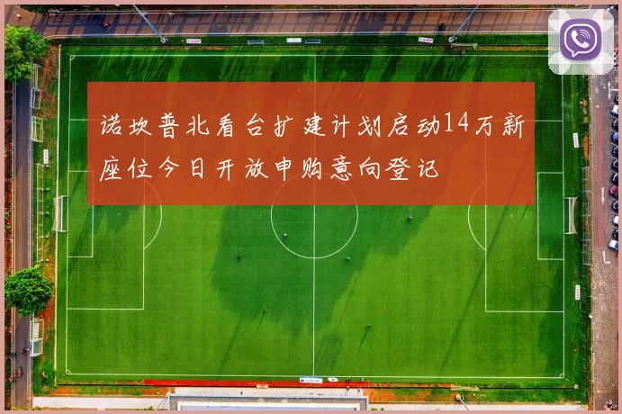 诺坎普北看台扩建计划启动14万新座位今日开放申购意向登记